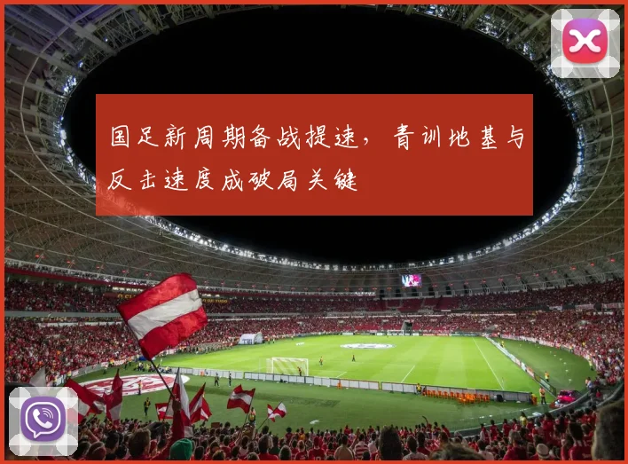 国足新周期备战提速，青训地基与反击速度成破局关键