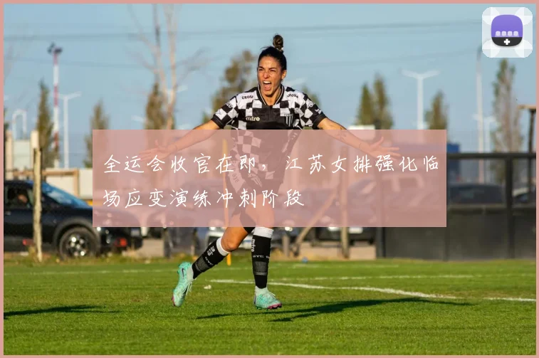 全运会收官在即，江苏女排强化临场应变演练冲刺阶段