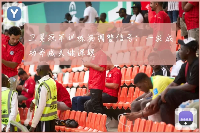 卫冕冠军训练场调整信号：一发成功率成关键课题