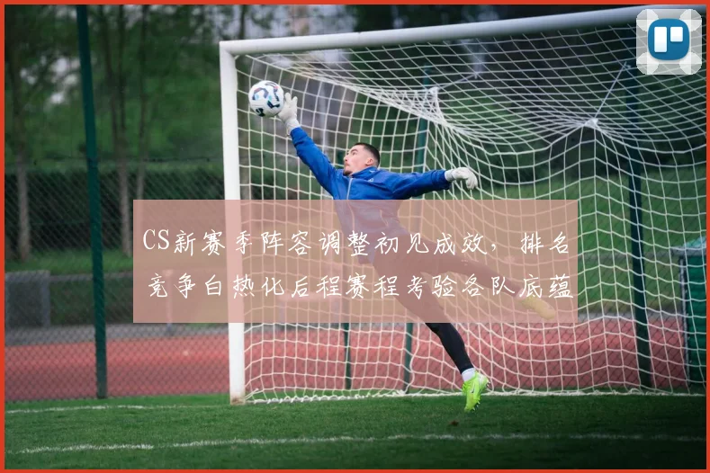 CS新赛季阵容调整初见成效，排名竞争白热化后程赛程考验各队底蕴