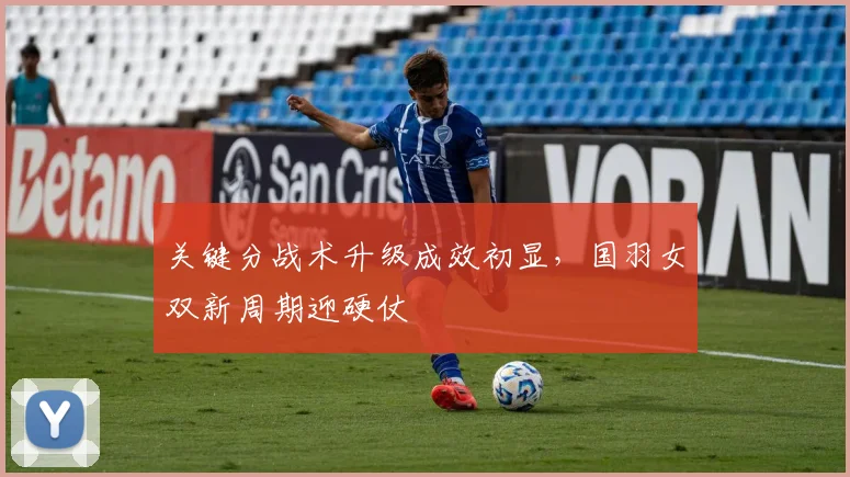 关键分战术升级成效初显，国羽女双新周期迎硬仗