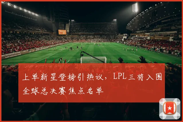 上单新星登榜引热议，LPL三将入围全球总决赛焦点名单