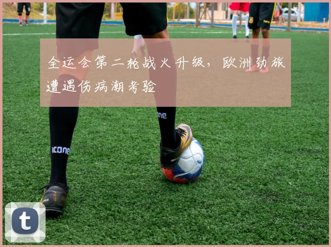 全运会第二轮战火升级，欧洲劲旅遭遇伤病潮考验
