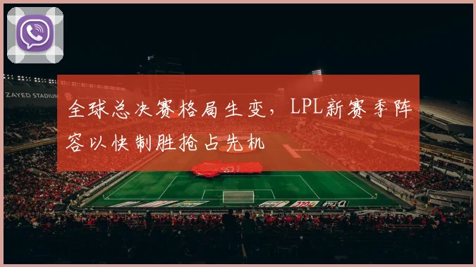 全球总决赛格局生变，LPL新赛季阵容以快制胜抢占先机