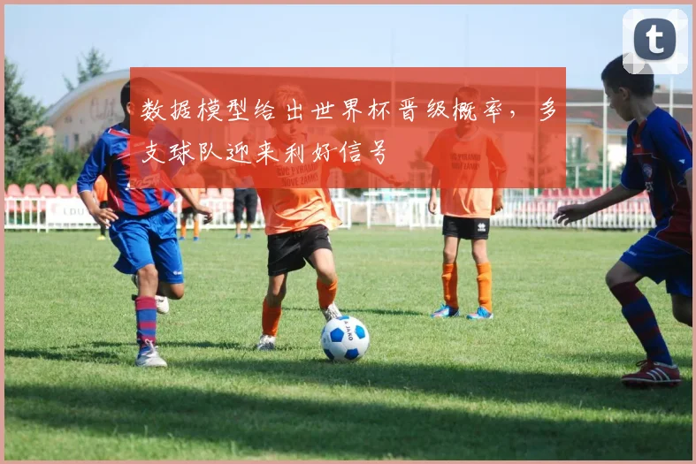 数据模型给出世界杯晋级概率，多支球队迎来利好信号