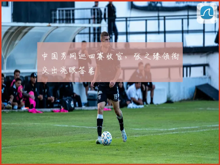 中国男网巡回赛收官，张之臻领衔交出亮眼答卷