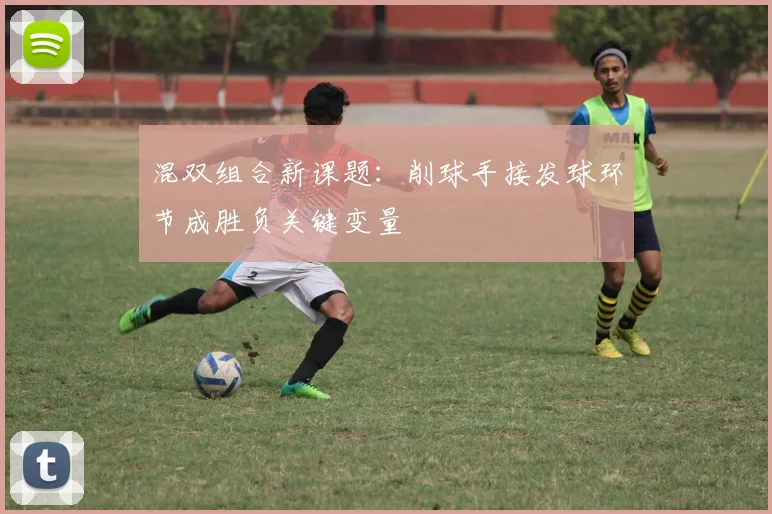 混双组合新课题：削球手接发球环节成胜负关键变量