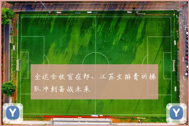 全运会收官在即，江苏女排青训梯队冲刺备战未来