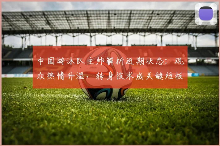 中国游泳队主帅解析近期状态：观众热情升温，转身技术成关键短板