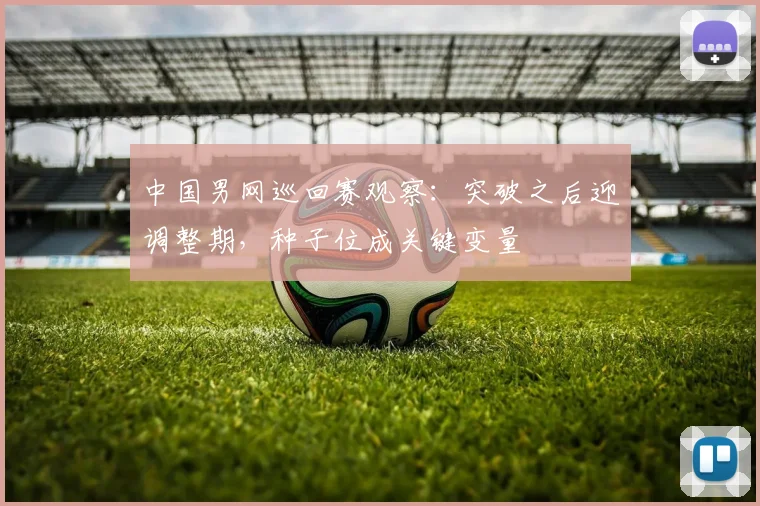 中国男网巡回赛观察：突破之后迎调整期，种子位成关键变量