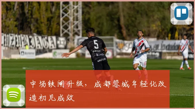 中场铁闸升级，成都蓉城年轻化改造初见成效