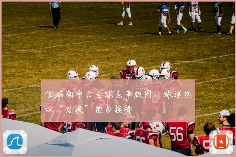 伤病潮冲击全球竞争版图，球迷热议“后浪”能否接棒