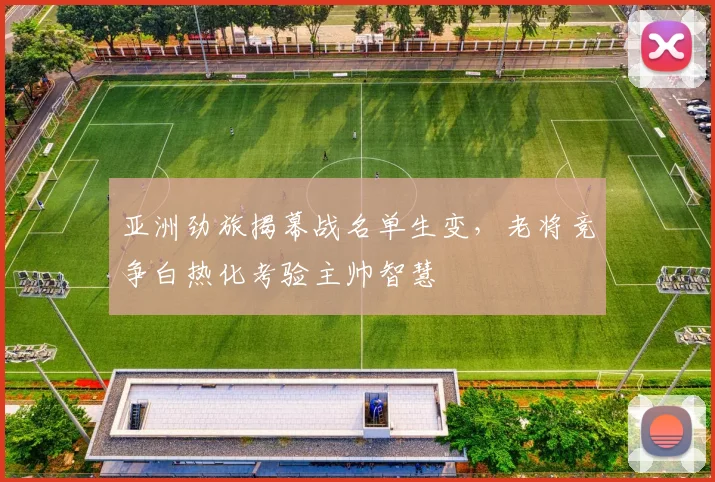 亚洲劲旅揭幕战名单生变，老将竞争白热化考验主帅智慧