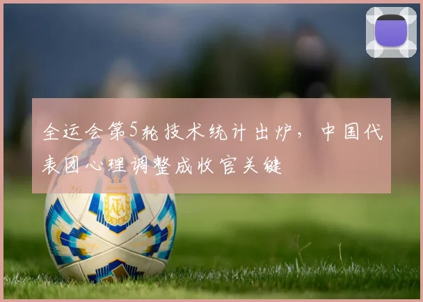 全运会第5轮技术统计出炉，中国代表团心理调整成收官关键