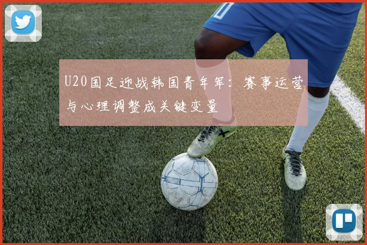 U20国足迎战韩国青年军：赛事运营与心理调整成关键变量