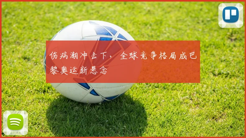 伤病潮冲击下，全球竞争格局成巴黎奥运新悬念