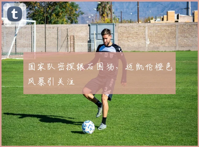 国家队密探银石围场，迈凯伦橙色风暴引关注