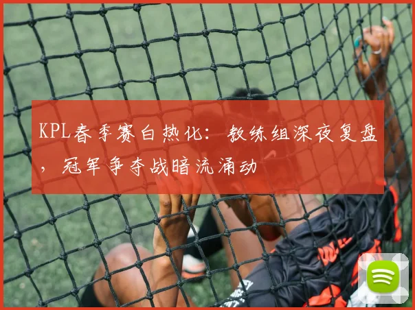KPL春季赛白热化：教练组深夜复盘，冠军争夺战暗流涌动