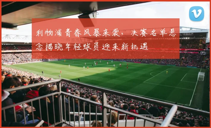 利物浦青春风暴来袭，决赛名单悬念揭晓年轻球员迎来新机遇