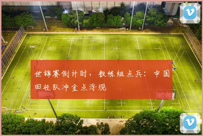 世锦赛倒计时，教练组点兵：中国田径队冲金点浮现