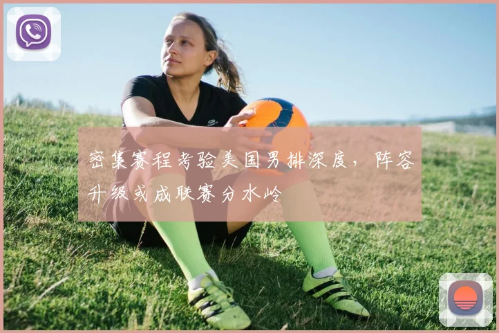 密集赛程考验美国男排深度，阵容升级或成联赛分水岭