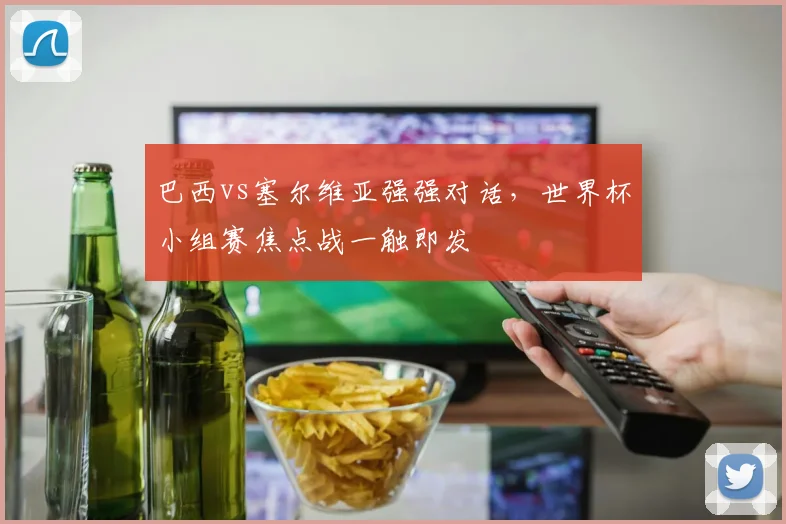 巴西vs塞尔维亚强强对话，世界杯小组赛焦点战一触即发