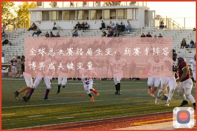 全球总决赛格局生变，新赛季阵容博弈成关键变量
