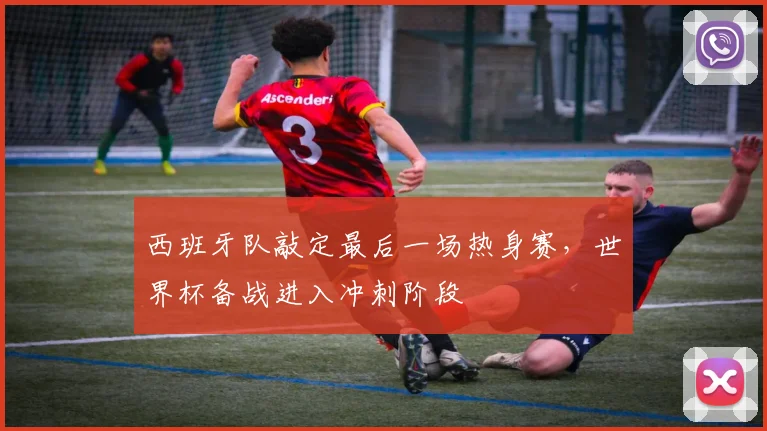 西班牙队敲定最后一场热身赛，世界杯备战进入冲刺阶段