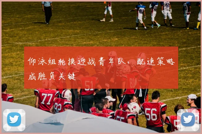仰泳组轮换迎战青年队，配速策略成胜负关键