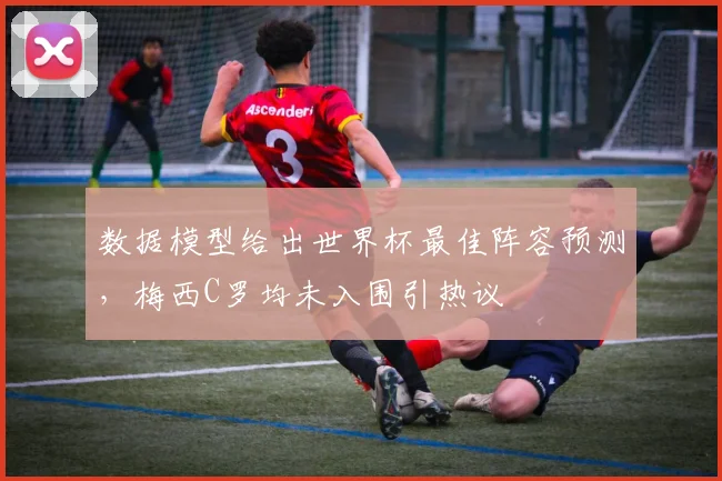 数据模型给出世界杯最佳阵容预测，梅西C罗均未入围引热议