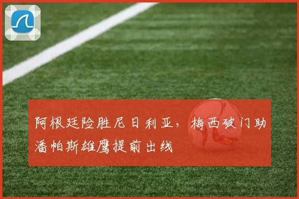 阿根廷险胜尼日利亚，梅西破门助潘帕斯雄鹰提前出线