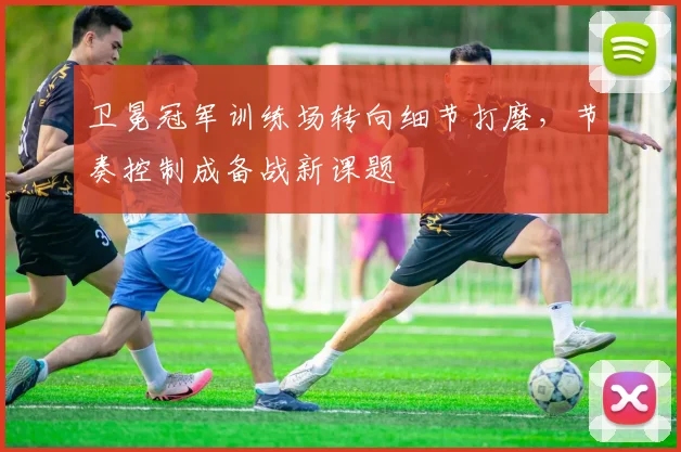 卫冕冠军训练场转向细节打磨，节奏控制成备战新课题