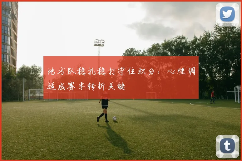 地方队稳扎稳打守住积分，心理调适成赛季转折关键
