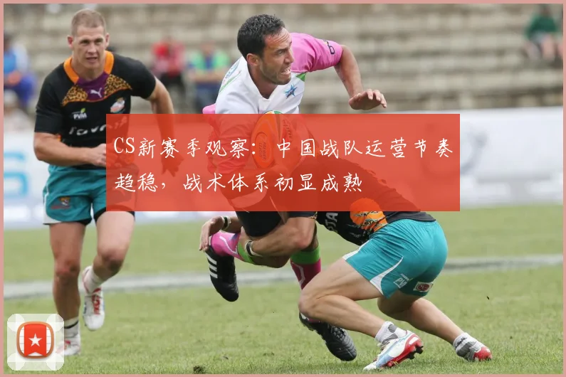 CS新赛季观察：中国战队运营节奏趋稳，战术体系初显成熟
