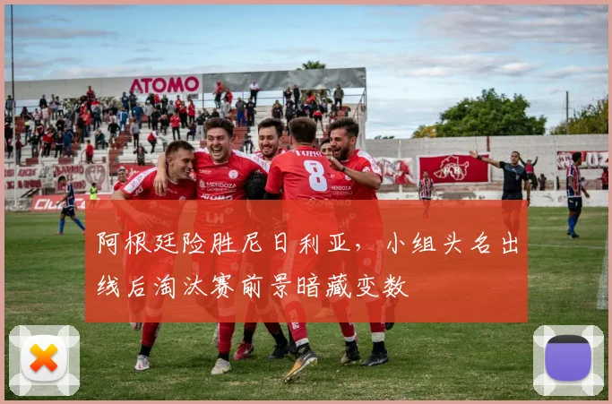 阿根廷险胜尼日利亚，小组头名出线后淘汰赛前景暗藏变数