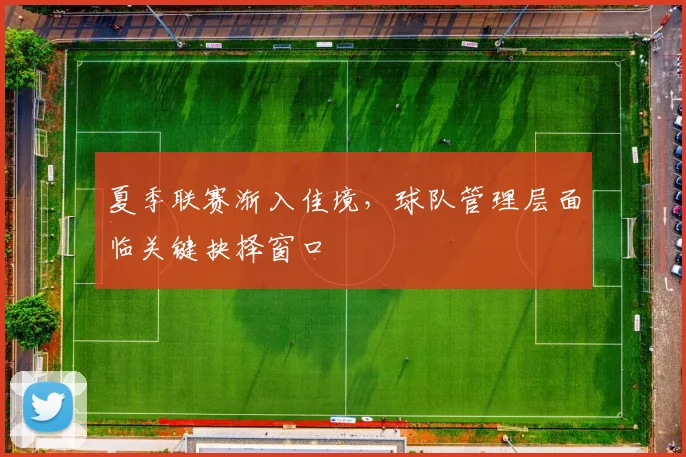 夏季联赛渐入佳境，球队管理层面临关键抉择窗口