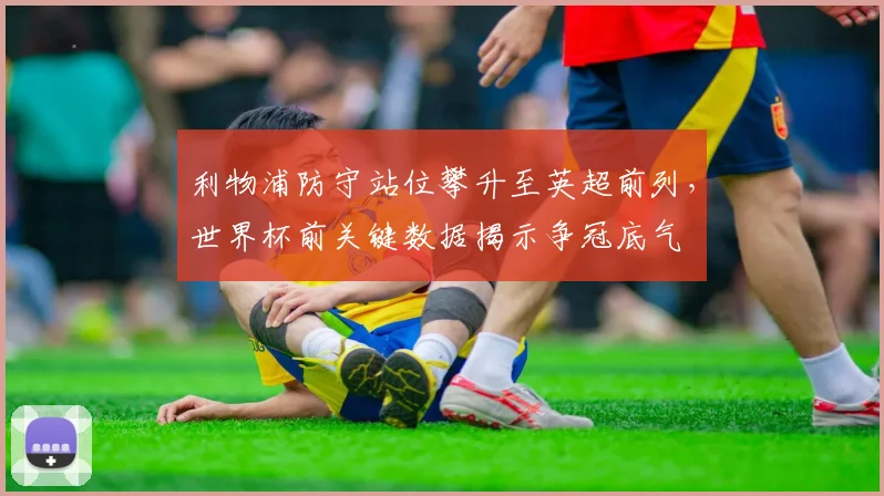 利物浦防守站位攀升至英超前列，世界杯前关键数据揭示争冠底气