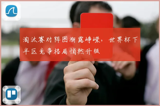 淘汰赛对阵图渐露峥嵘，世界杯下半区竞争格局悄然升级