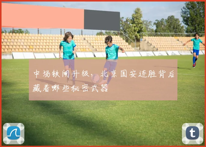 中场铁闸升级，北京国安连胜背后藏着哪些秘密武器