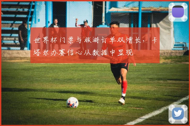 世界杯门票与旅游订单双增长，卡塔尔办赛信心从数据中显现